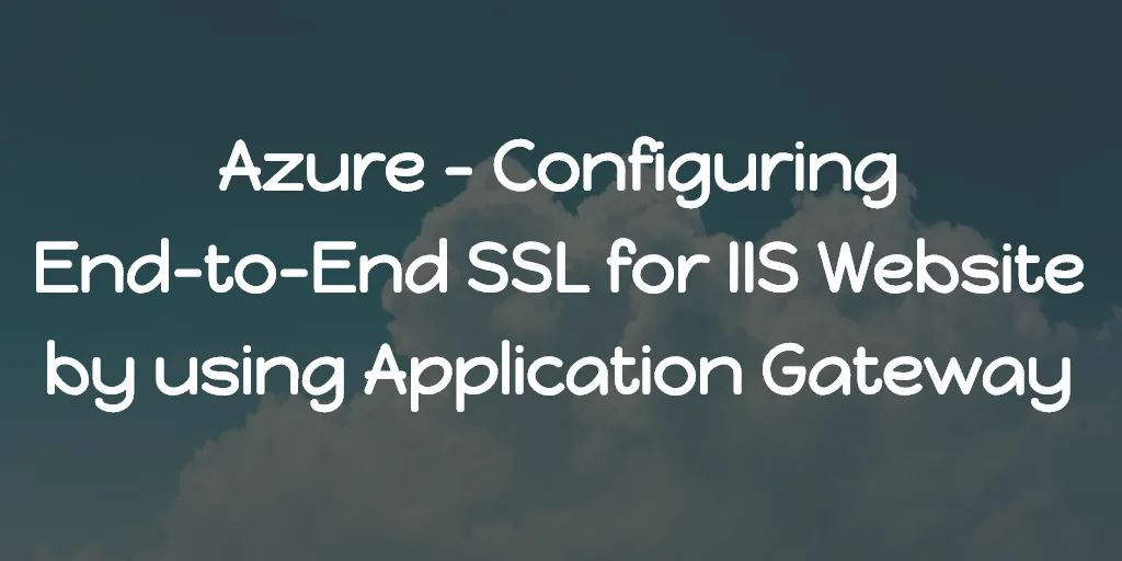 Azure - Configuring End-to-End SSL for IIS Website by using Application Gateway